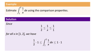 Example
Es mate
∫ 2
1
1
x
dx using the comparison proper es.
Solu on
Since
1
2
≤
1
x
≤
1
1
for all x in [1, 2], we have
1
2
· 1 ≤
∫ 2
1
1
x
dx ≤ 1 · 1
 