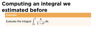 Computing an integral we
estimated before
Example
Evaluate the integral
∫ 1
0
4
1 + x2
dx.
 