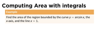Computing Area with integrals
Example
Find the area of the region bounded by the curve y = arcsin x, the
x-axis, and the line x = 1.
 