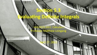 ..
Sec on 5.3
Evalua ng Deﬁnite Integrals
V63.0121.011: Calculus I
Professor Ma hew Leingang
New York University
April 27, 2011
 