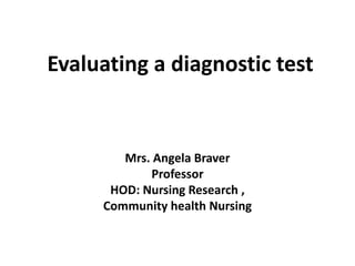 Evaluating a diagnostic test
Mrs. Angela Braver
Professor
HOD: Nursing Research ,
Community health Nursing
 