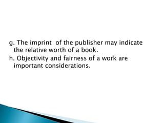 g. The imprint of the publisher may indicate
 the relative worth of a book.
h. Objectivity and fairness of a work are
 important considerations.
 