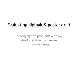 Evaluating digipak & poster draft

    Identifying the problems with my
        draft and how I can make
              improvements
 