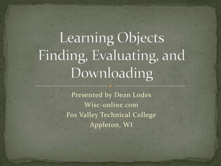 Learning ObjectsFinding, Evaluating, and Downloading Presented by Dean Lodes Wisc-online.com Fox Valley Technical College Appleton, WI 