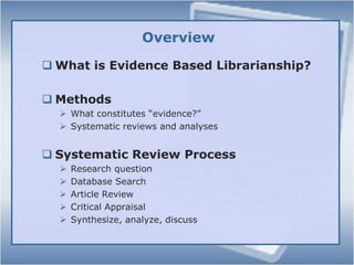 OverviewWhat is Evidence Based Librarianship?Methods What constitutes “evidence?”Systematic reviews and analysesSystematic Review ProcessResearch questionDatabase SearchArticle ReviewCritical AppraisalSynthesize, analyze, discuss