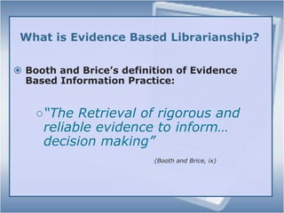 What is Evidence Based Librarianship?Booth and Brice’s definition of Evidence Based Information Practice: 