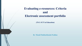 Evaluating e-resources: Criteria
and
Electronic assessment portfolio
(TS-3: ICT in Education)
By- Monali Madhuchhanda Pradhan
 