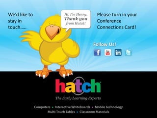 Where we will bePlease turn in your
We’d like to              next…..
stay in                              Conference
touch…..                             Connections Card!
• National Head Start Association Conference April
  18 in Nashville
    – Using Technology to Support Social-Emotional
      Development in Young Children
• McCormick Center for Early Childhood Leadership
  Connections Conference May 10-12 in Chicago
    – Evaluating Educational Technology in Early Childhood
• International Society for Technology in Education
  (ISTE) Conference June 25 in San Diego
    – School Readiness: Outcomes and Approaches
 