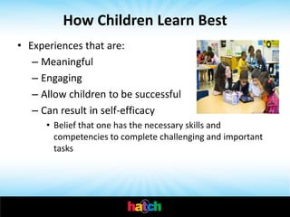 How Children Learn Best
• Experiences that are:
   – Meaningful
   – Engaging
   – Allow children to be successful
   – Can result in self-efficacy
      • Belief that one has the necessary skills and
        competencies to complete challenging and important
        tasks
 