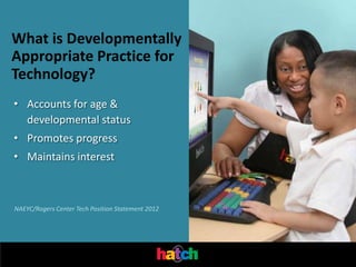 What is Developmentally
Appropriate Practice for
Technology?
• Accounts for age &
  developmental status
• Promotes progress
• Maintains interest



NAEYC/Rogers Center Tech Position Statement 2012
 
