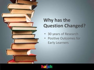 Why has the
Question Changed?
• 30 years of Research
• Positive Outcomes for
  Early Learners
 