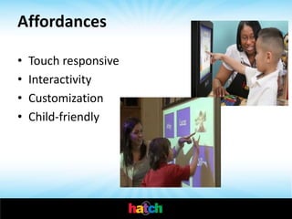Affordances

•   Touch responsive
•   Interactivity
•   Customization
•   Child-friendly
 
