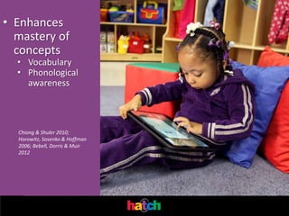 • Enhances
  mastery of
  concepts
  • Vocabulary
  • Phonological
    awareness




  Chiong & Shuler 2010;
  Horowitz, Sosenko & Hoffman
  2006; Bebell, Dorris & Muir
  2012




                                .
 