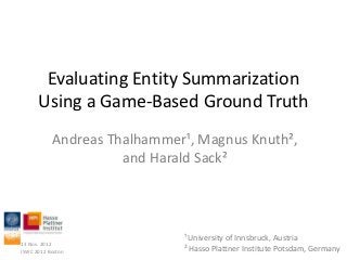 Evaluating Entity Summarization
      Using a Game-Based Ground Truth
           Andreas Thalhammer¹, Magnus Knuth²,
                     and Harald Sack²




                             ¹ University of Innsbruck, Austria
13 Nov. 2012
ISWC 2012 Boston             ² Hasso Plattner Institute Potsdam, Germany
 