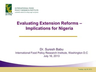 Tuesday, July 30, 2013
Evaluating Extension Reforms –
Implications for Nigeria
Dr. Suresh Babu
International Food Policy Research Institute, Washington D.C
July 16, 2013
 