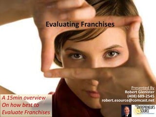 Evaluating Franchises Presented By Robert Glenister (408) 689-2545 robert.esource@comcast.net A 15min overview  On how best to  Evaluate Franchises 