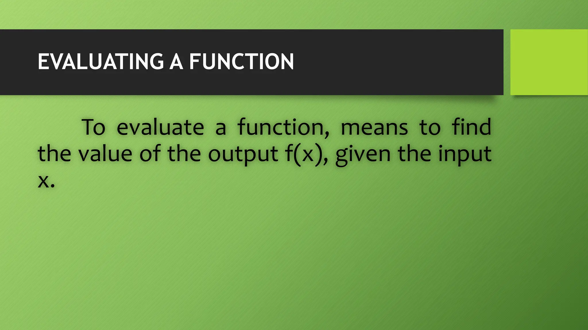 EVALUATING A FUNCTION
To evaluate a function, means to find
the value of the output f(x), given the input
x.
 