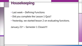 • Last week – Defining Functions
• Did you complete the Lesson 1 Quiz?
• Yesterday, we started lesson 2 on evaluating functions.
January 21st – Semester 1 Closes!!!!
Housekeeping
 