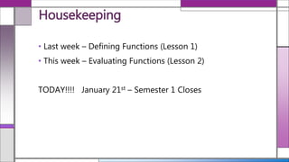 • Last week – Defining Functions (Lesson 1)
• This week – Evaluating Functions (Lesson 2)
TODAY!!!! January 21st – Semester 1 Closes
Housekeeping
 