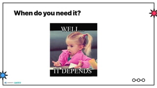 When do you need it?
 