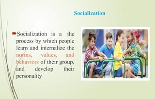 Socialization
Socialization is a the
process by which people
learn and internalize the
norms, values, and
behaviors of their group,
and develop their
personality
.
 