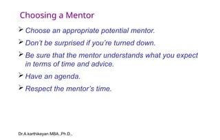 Dr.A.karthikeyan MBA.,Ph.D.,
Choosing a Mentor
 Choose an appropriate potential mentor.
 Don’t be surprised if you’re turned down.
 Be sure that the mentor understands what you expect
in terms of time and advice.
 Have an agenda.
 Respect the mentor’s time.
 