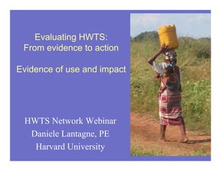 Evaluating HWTS:
From evidence to action
Evidence of use and impact

HWTS Network Webinar
Daniele Lantagne, PE
Harvard University

 