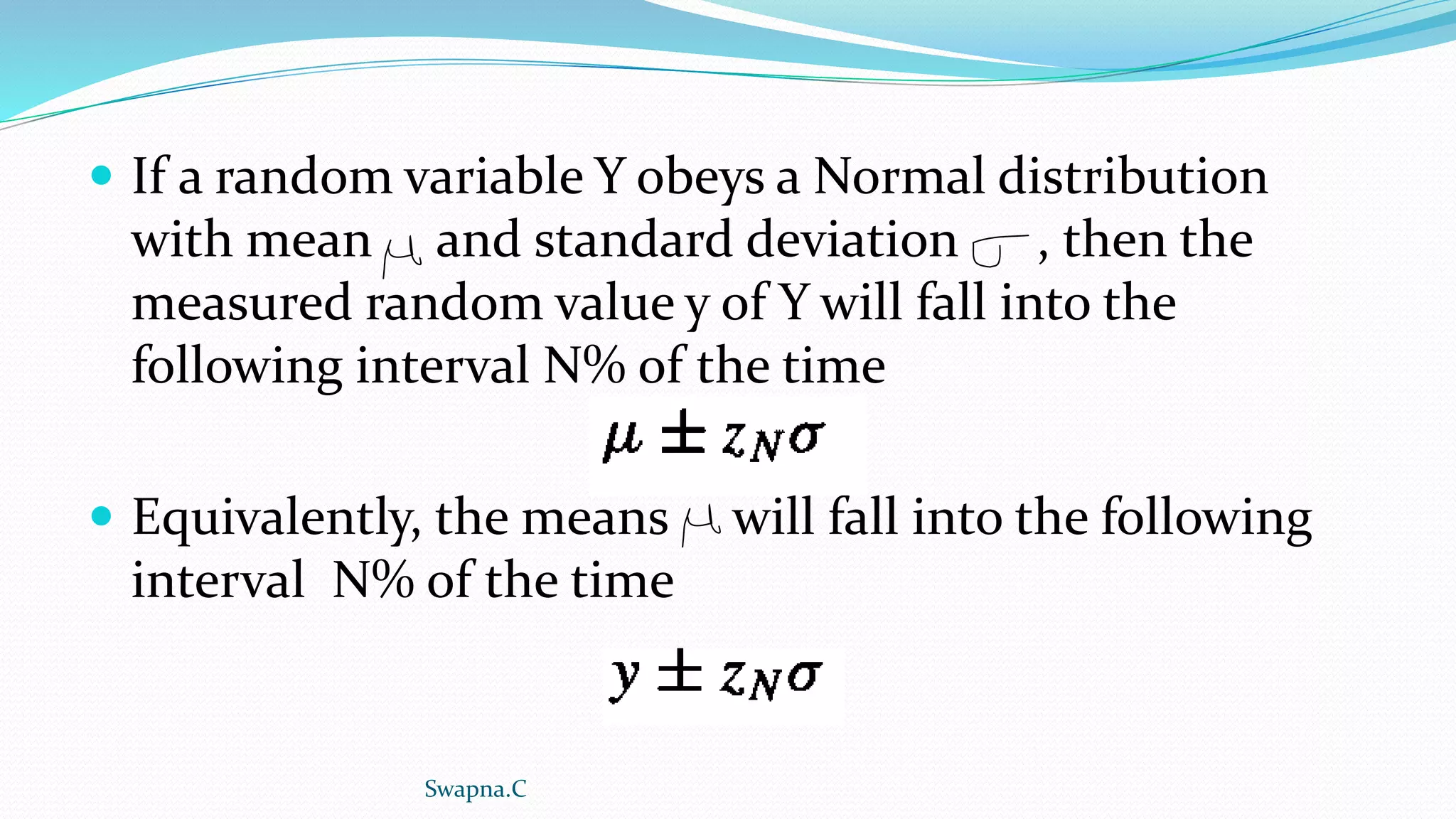  If a random variable Y obeys a Normal distribution
with mean and standard deviation , then the
measured random value y of Y will fall into the
following interval N% of the time
 Equivalently, the means will fall into the following
interval N% of the time
Swapna.C
 