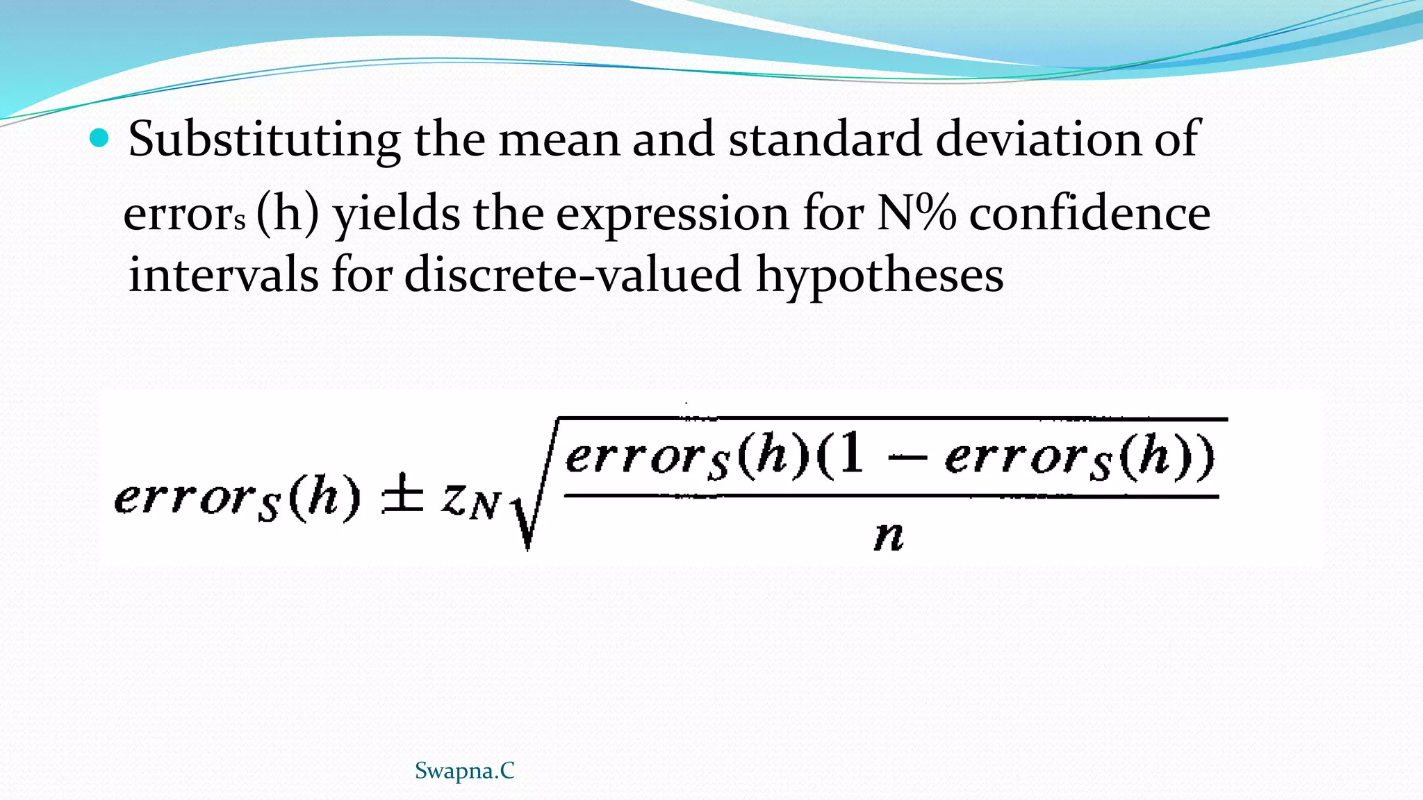  Substituting the mean and standard deviation of
errors (h) yields the expression for N% confidence
intervals for discrete-valued hypotheses
Swapna.C
 