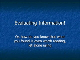 Evaluating Information! Or, how do you know that what you found is even worth reading, let alone using 