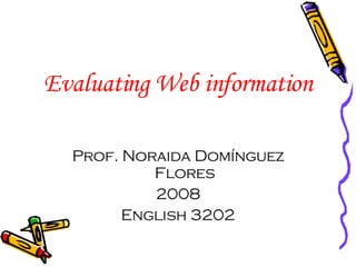 Evaluating Web information Prof. Noraida Domínguez Flores 2008 English 3202 