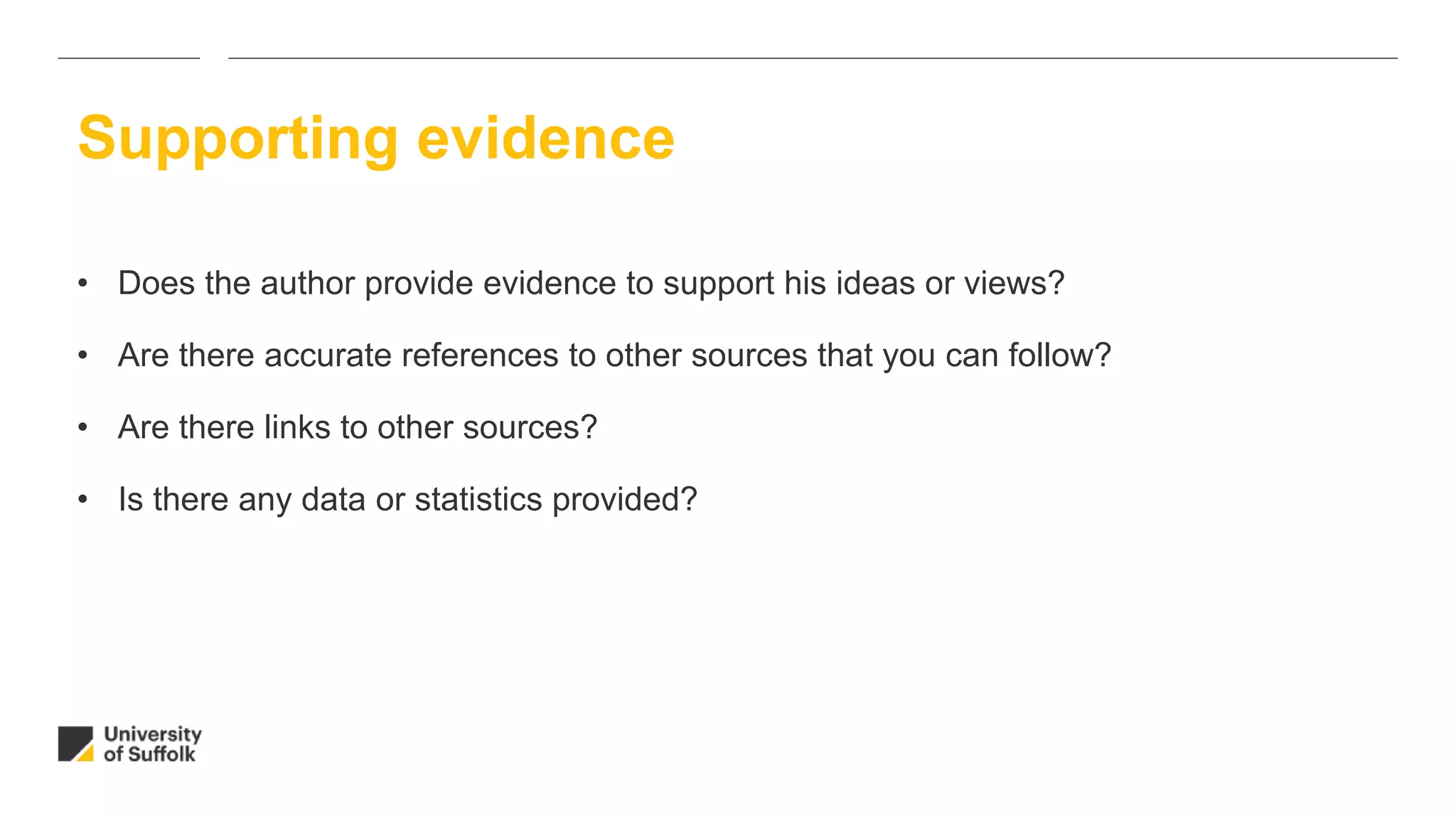 • Does the author provide evidence to support his ideas or views?
• Are there accurate references to other sources that you can follow?
• Are there links to other sources?
• Is there any data or statistics provided?
Supporting evidence
 