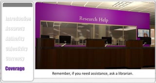 Accuracy
Authority
Objectivity
Currency
Coverage
Introduction
Remember, if you need assistance, ask a librarian.
 