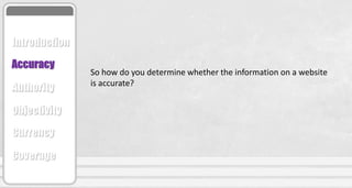 So how do you determine whether the information on a website
is accurate?
Accuracy
Authority
Objectivity
Currency
Coverage
Introduction
 
