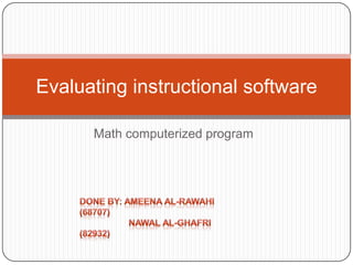 Math computerized program Evaluating instructional software Done by: Ameena AL-Rawahi (68707)                     Nawal AL-Ghafri (82932) 
