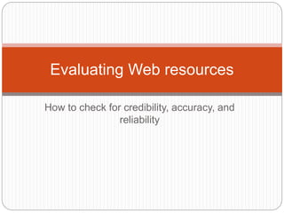 How to check for credibility, accuracy, and
reliability
Evaluating Web resources
 