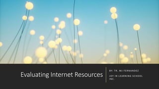 Evaluating Internet Resources
BY: TR. MJ FERNANDEZ
JOY IN LEARNING SCHOOL
INC.
 