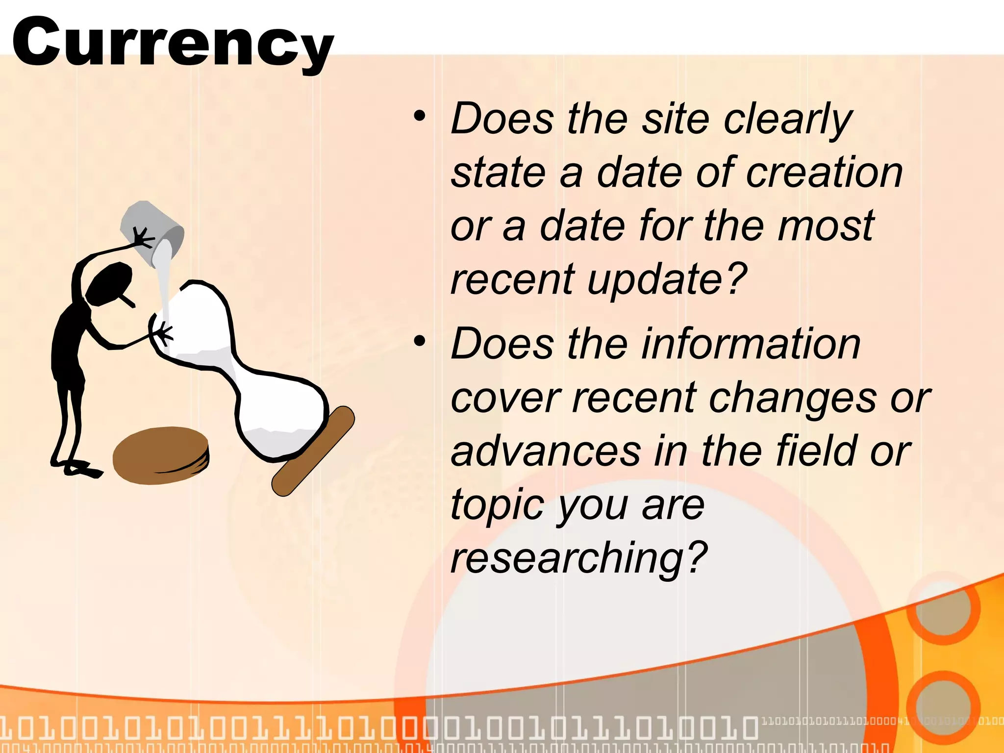 Currency
           • Does the site clearly
             state a date of creation
             or a date for the most
             recent update?
           • Does the information
             cover recent changes or
             advances in the field or
             topic you are
             researching?
 
