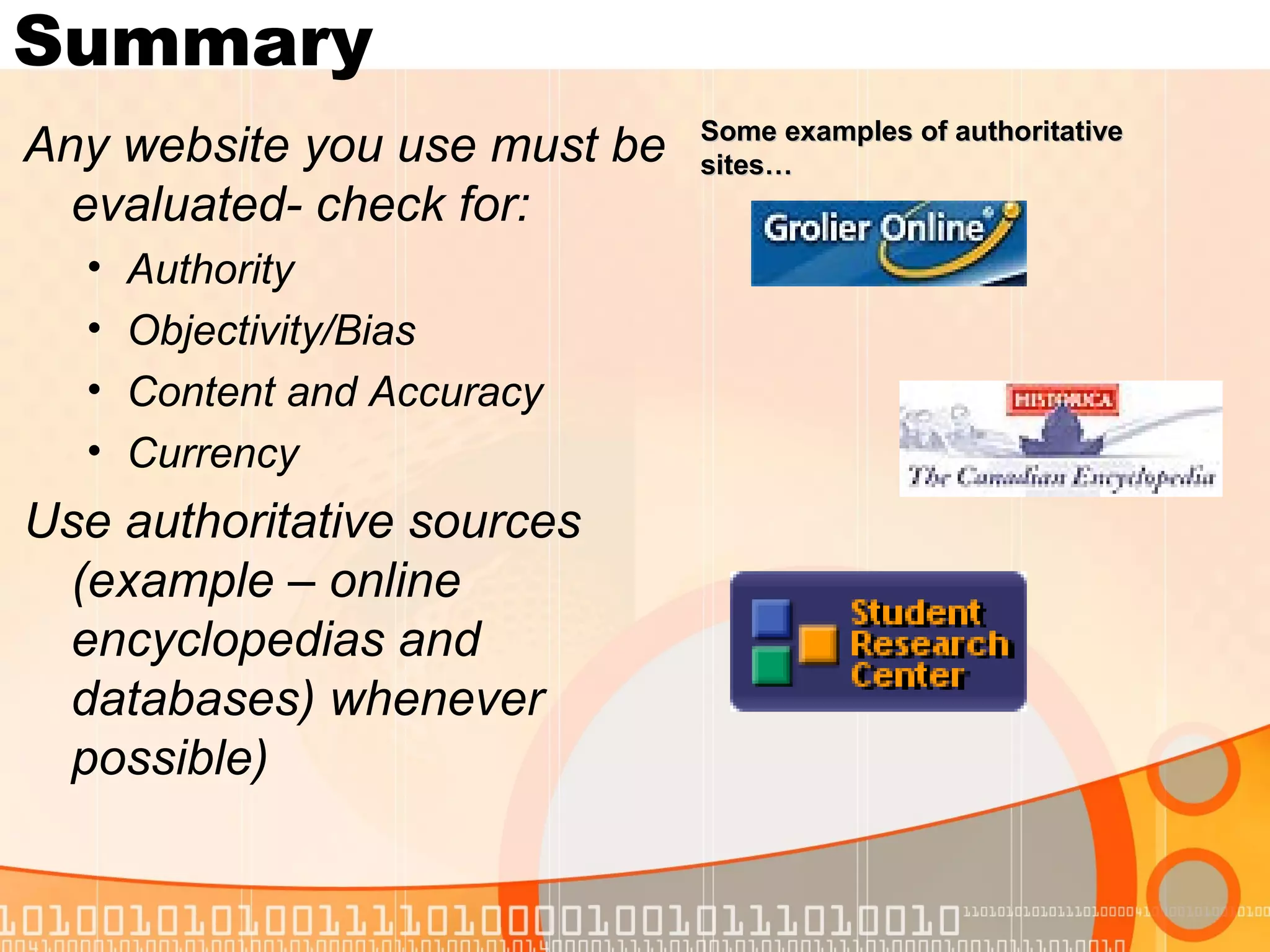 Summary
                              Some examples of authoritative
Any website you use must be   sites…
  evaluated- check for:
  •   Authority
  •   Objectivity/Bias
  •   Content and Accuracy
  •   Currency
Use authoritative sources
 (example – online
 encyclopedias and
 databases) whenever
 possible)
 