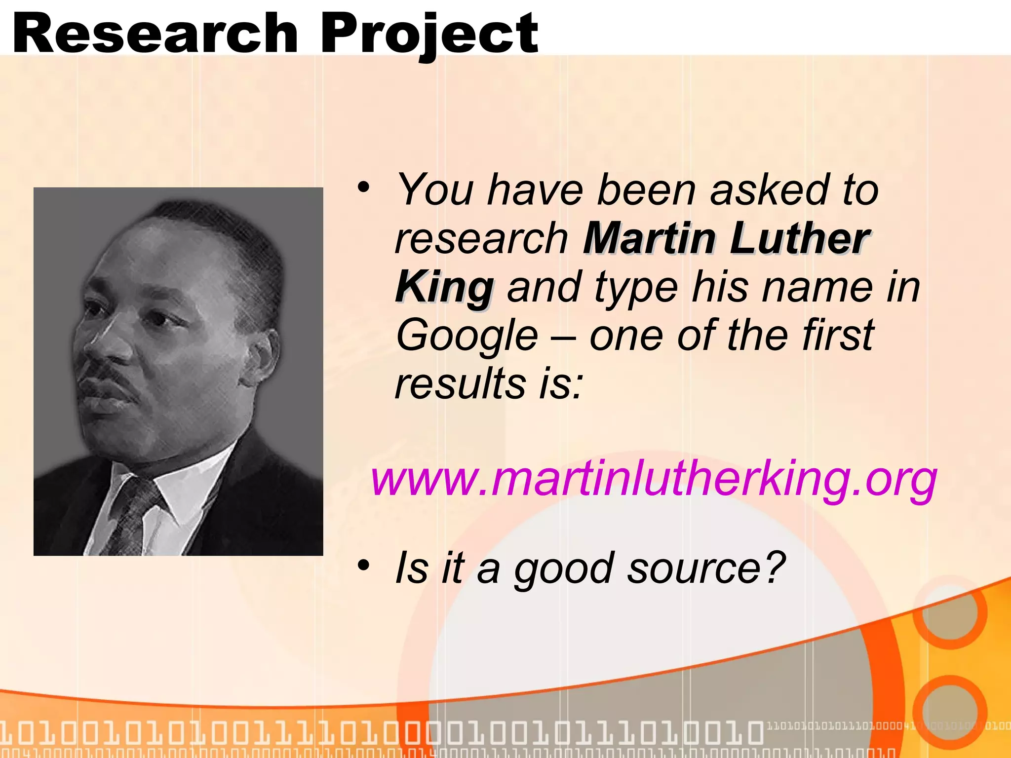 Research Project

          • You have been asked to
            research Martin Luther
            King and type his name in
            Google – one of the first
            results is:

          www.martinlutherking.org
          • Is it a good source?
 