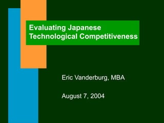 Evaluating Japanese
Technological Competitiveness
Eric Vanderburg, MBA
August 7, 2004
 