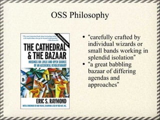 OSS Philosophy “ carefully crafted by individual wizards or small bands working in splendid isolation ” “ a great babbling bazaar of differing agendas and approaches ” 