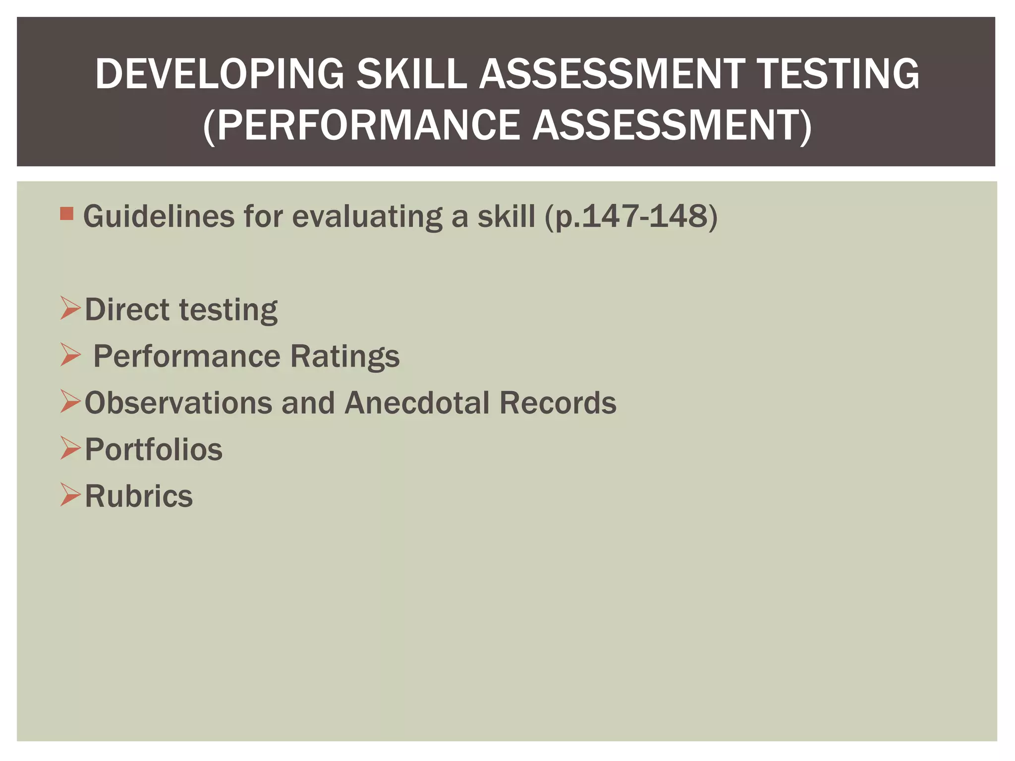 Guidelines for evaluating a skill (p.147-148) Direct testing Performance Ratings Observations and Anecdotal Records Portfolios Rubrics DEVELOPING SKILL ASSESSMENT TESTING (PERFORMANCE ASSESSMENT) 