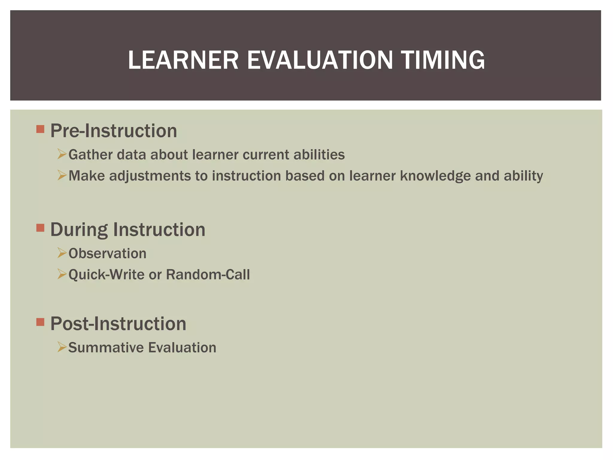 Pre-Instruction Gather data about learner current abilities Make adjustments to instruction based on learner knowledge and ability During Instruction Observation Quick-Write or Random-Call  Post-Instruction Summative Evaluation LEARNER EVALUATION TIMING 