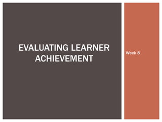 Week 8 EVALUATING LEARNER ACHIEVEMENT 