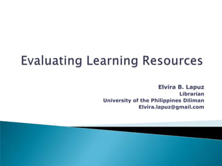 Evaluating Learning Resources Elvira B. Lapuz Librarian University of the Philippines Diliman Elvira.lapuz@gmail.com 