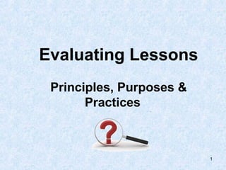 Evaluating Lessons
 Principles, Purposes &
       Practices



                          1
 