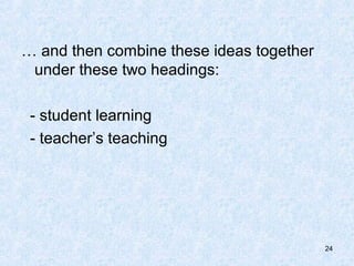 … and then combine these ideas together
 under these two headings:

 - student learning
 - teacher’s teaching




                                          24
 