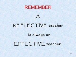 REMEMBER
         A

REFLECTIVE teacher

     is always an

EFFECTIVE teacher.

                     28
 