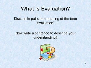 What is Evaluation?
Discuss in pairs the meaning of the term
              ‘Evaluation’.

 Now write a sentence to describe your
            understanding!!




                                           3
 